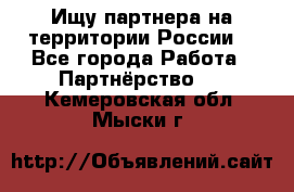 Ищу партнера на территории России  - Все города Работа » Партнёрство   . Кемеровская обл.,Мыски г.